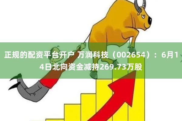 正规的配资平台开户 万润科技（002654）：6月14日北向资金减持269.73万股