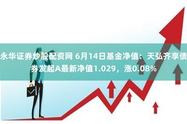 永华证券炒股配资网 6月14日基金净值：天弘齐享债券发起A最新净值1.029，涨0.08%