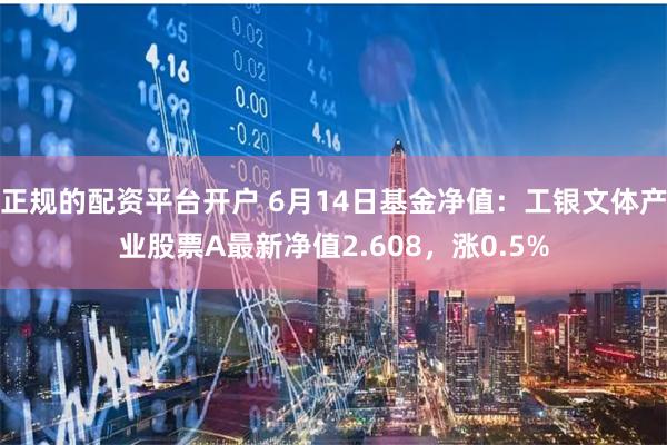 正规的配资平台开户 6月14日基金净值：工银文体产业股票A最新净值2.608，涨0.5%