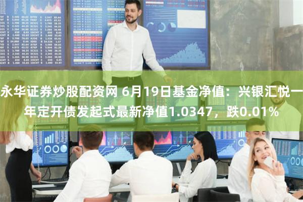 永华证券炒股配资网 6月19日基金净值：兴银汇悦一年定开债发起式最新净值1.0347，跌0.01%