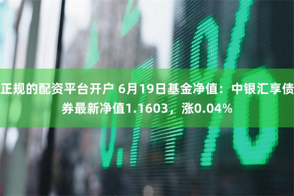 正规的配资平台开户 6月19日基金净值：中银汇享债券最新净值1.1603，涨0.04%