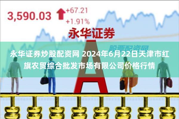 永华证券炒股配资网 2024年6月22日天津市红旗农贸综合批发市场有限公司价格行情