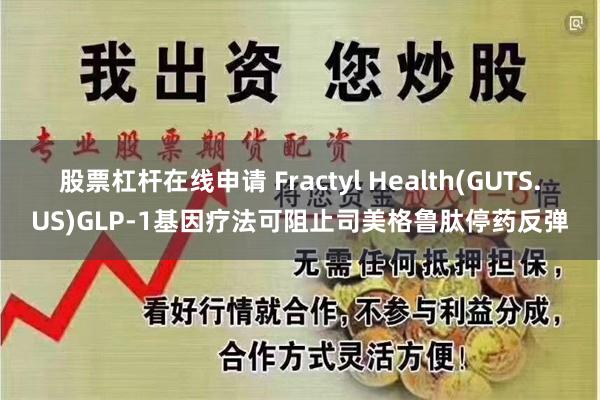 股票杠杆在线申请 Fractyl Health(GUTS.US)GLP-1基因疗法可阻止司美格鲁肽停药反弹
