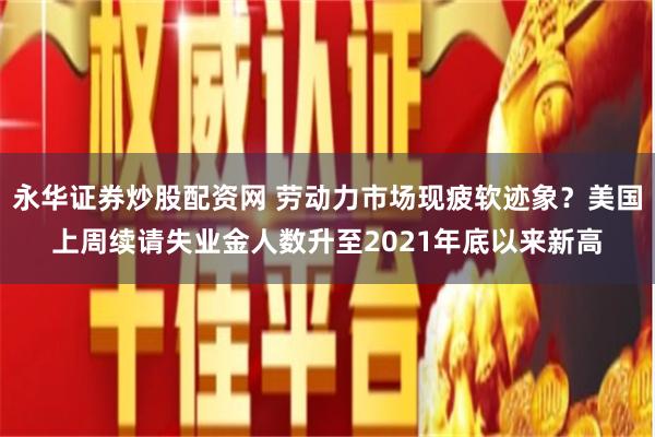 永华证券炒股配资网 劳动力市场现疲软迹象？美国上周续请失业金人数升至2021年底以来新高