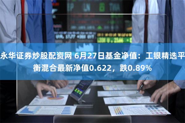 永华证券炒股配资网 6月27日基金净值：工银精选平衡混合最新净值0.622，跌0.89%