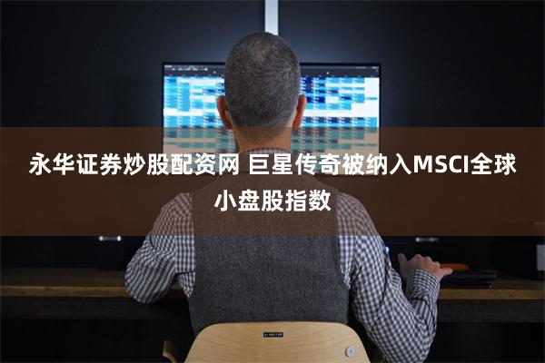永华证券炒股配资网 巨星传奇被纳入MSCI全球小盘股指数