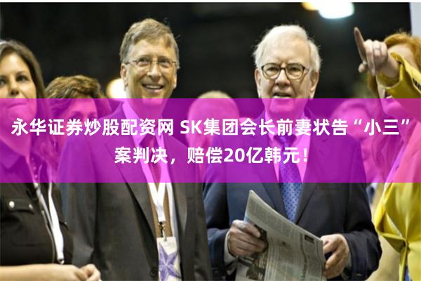 永华证券炒股配资网 SK集团会长前妻状告“小三”案判决，赔偿20亿韩元！