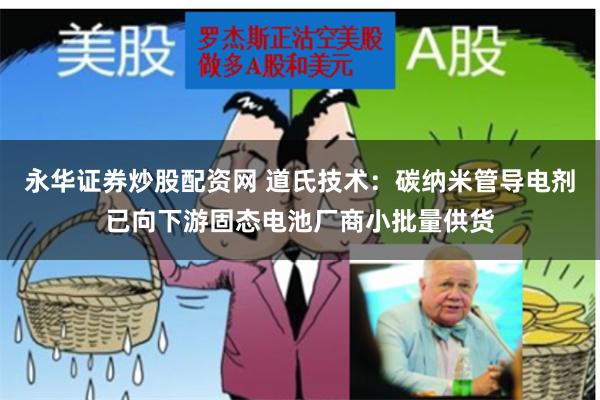 永华证券炒股配资网 道氏技术：碳纳米管导电剂已向下游固态电池厂商小批量供货