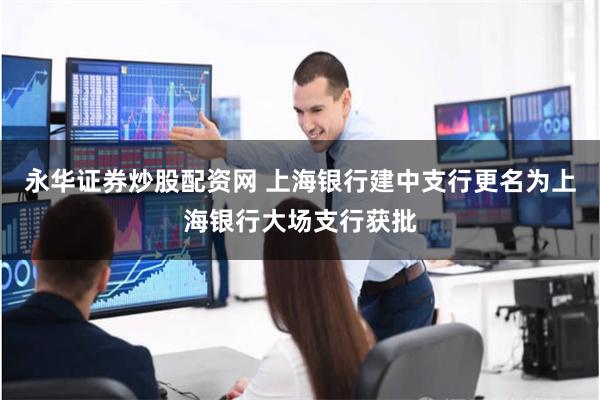 永华证券炒股配资网 上海银行建中支行更名为上海银行大场支行获批