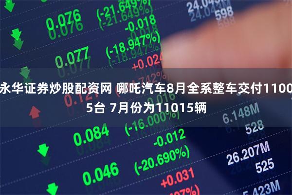 永华证券炒股配资网 哪吒汽车8月全系整车交付11005台 7月份为11015辆