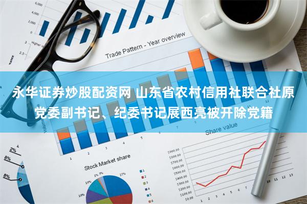 永华证券炒股配资网 山东省农村信用社联合社原党委副书记、纪委书记展西亮被开除党籍