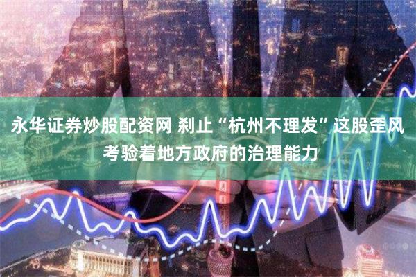 永华证券炒股配资网 刹止“杭州不理发”这股歪风 考验着地方政府的治理能力
