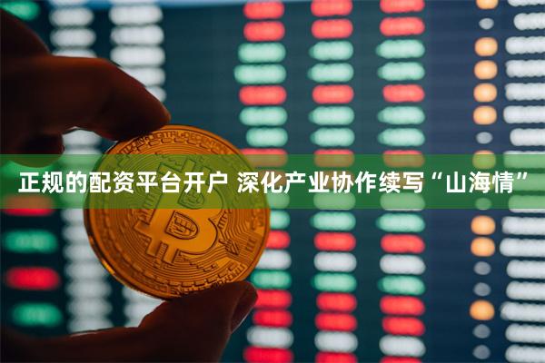 正规的配资平台开户 深化产业协作续写“山海情”