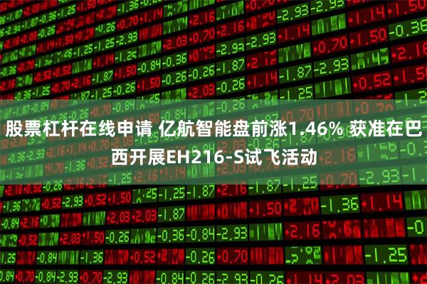 股票杠杆在线申请 亿航智能盘前涨1.46% 获准在巴西开展EH216-S试飞活动