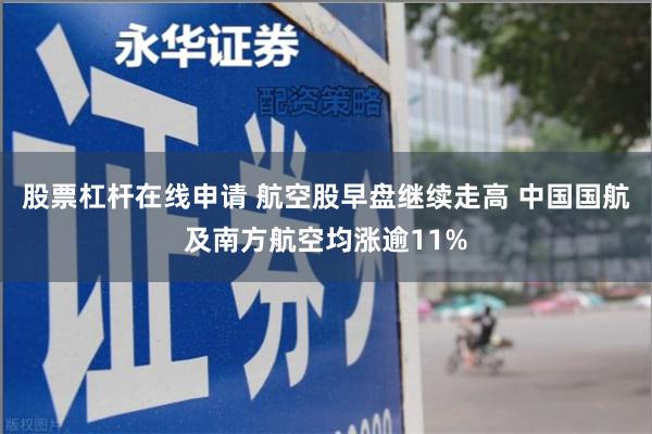 股票杠杆在线申请 航空股早盘继续走高 中国国航及南方航空均涨逾11%