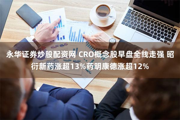 永华证券炒股配资网 CRO概念股早盘全线走强 昭衍新药涨超13%药明康德涨超12%