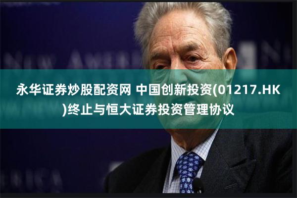 永华证券炒股配资网 中国创新投资(01217.HK)终止与恒大证券投资管理协议