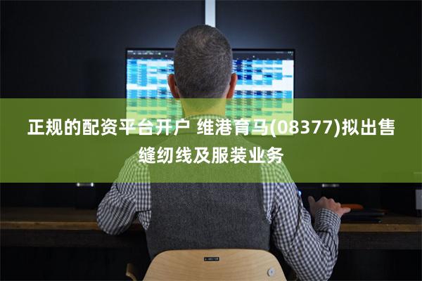 正规的配资平台开户 维港育马(08377)拟出售缝纫线及服装业务