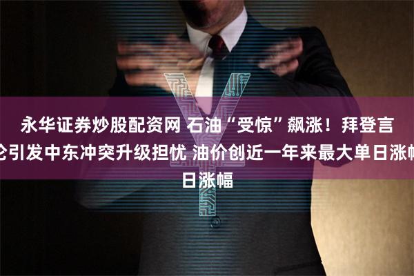 永华证券炒股配资网 石油“受惊”飙涨！拜登言论引发中东冲突升级担忧 油价创近一年来最大单日涨幅