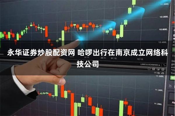 永华证券炒股配资网 哈啰出行在南京成立网络科技公司