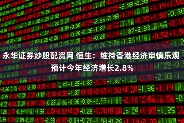 永华证券炒股配资网 恒生：维持香港经济审慎乐观 预计今年经济增长2.8%