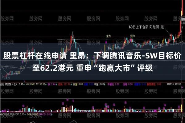股票杠杆在线申请 里昂：下调腾讯音乐-SW目标价至62.2港元 重申“跑赢大市”评级