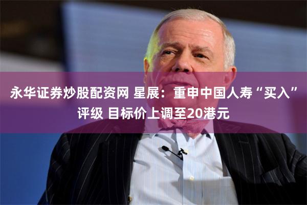永华证券炒股配资网 星展：重申中国人寿“买入”评级 目标价上调至20港元