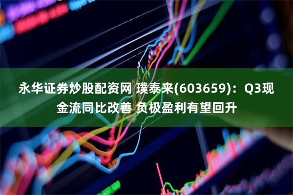 永华证券炒股配资网 璞泰来(603659)：Q3现金流同比改善 负极盈利有望回升