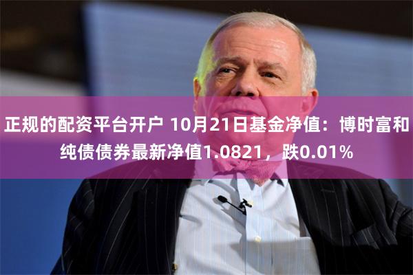 正规的配资平台开户 10月21日基金净值：博时富和纯债债券最新净值1.0821，跌0.01%