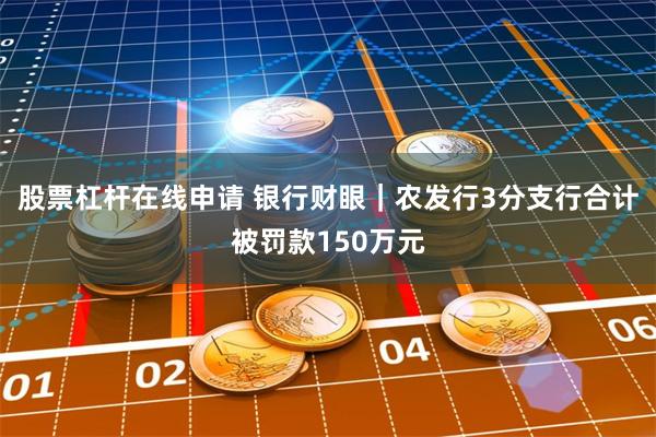 股票杠杆在线申请 银行财眼｜农发行3分支行合计被罚款150万元