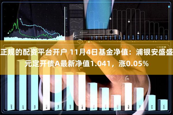 正规的配资平台开户 11月4日基金净值：浦银安盛盛元定开债A最新净值1.041，涨0.05%