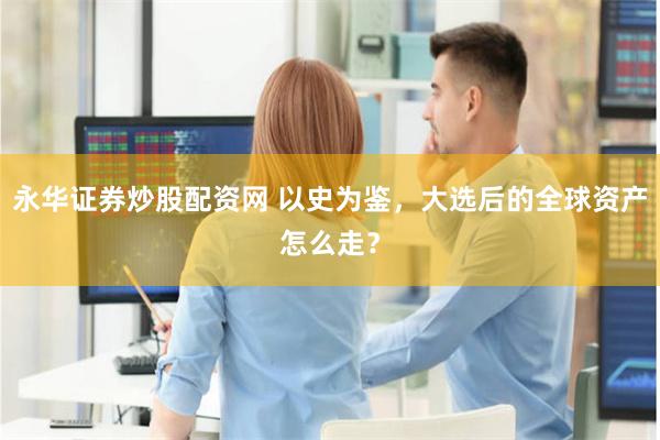 永华证券炒股配资网 以史为鉴，大选后的全球资产怎么走？