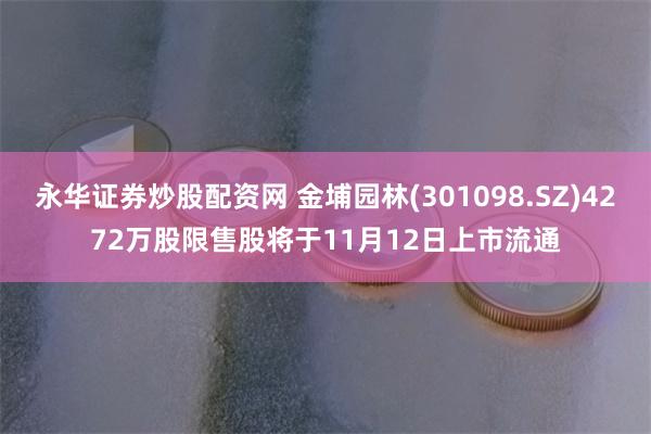 永华证券炒股配资网 金埔园林(301098.SZ)4272万股限售股将于11月12日上市流通