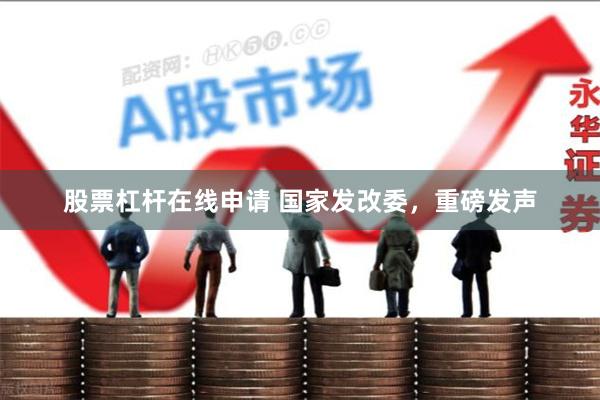股票杠杆在线申请 国家发改委，重磅发声