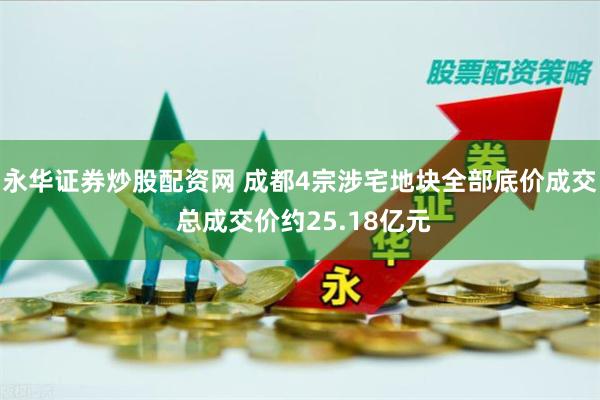 永华证券炒股配资网 成都4宗涉宅地块全部底价成交 总成交价约25.18亿元