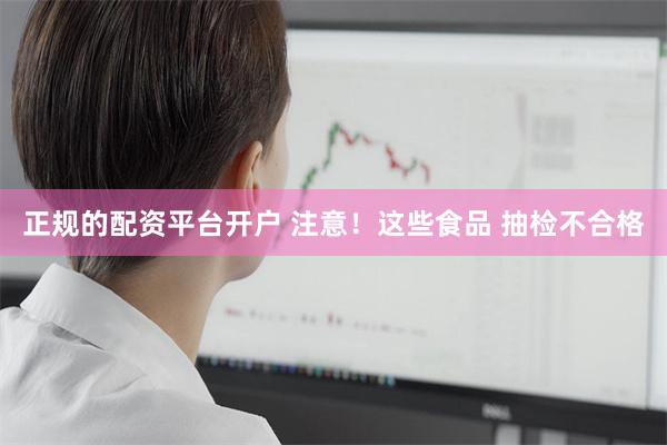正规的配资平台开户 注意！这些食品 抽检不合格