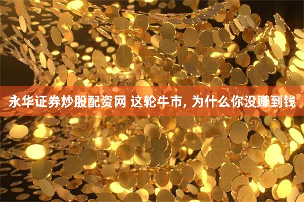 永华证券炒股配资网 这轮牛市, 为什么你没赚到钱