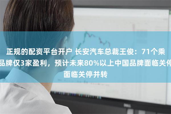 正规的配资平台开户 长安汽车总裁王俊：71个乘用车品牌仅3家盈利，预计未来80%以上中国品牌面临关停并转