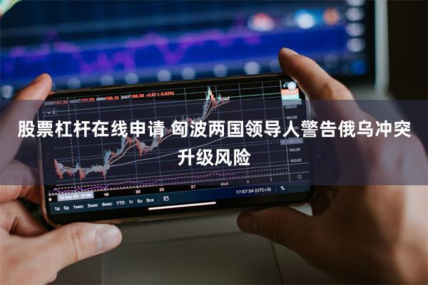 股票杠杆在线申请 匈波两国领导人警告俄乌冲突升级风险