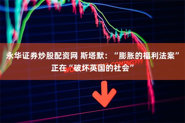 永华证券炒股配资网 斯塔默：“膨胀的福利法案”正在“破坏英国的社会”