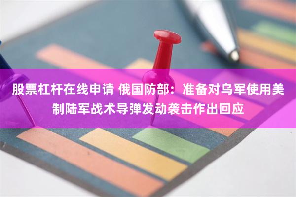 股票杠杆在线申请 俄国防部：准备对乌军使用美制陆军战术导弹发动袭击作出回应