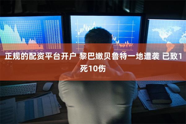 正规的配资平台开户 黎巴嫩贝鲁特一地遭袭 已致1死10伤