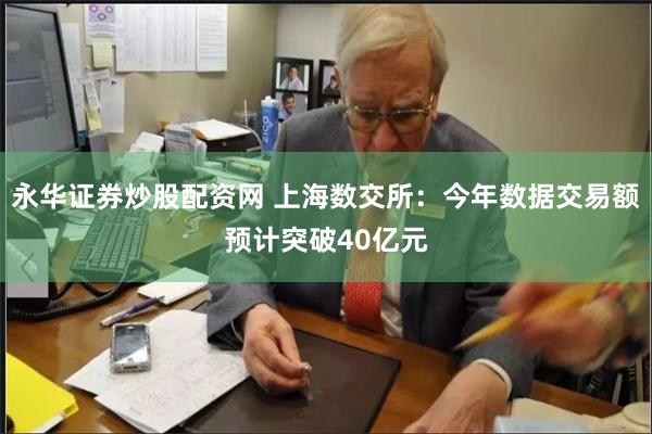永华证券炒股配资网 上海数交所：今年数据交易额预计突破40亿元