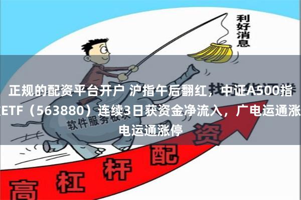 正规的配资平台开户 沪指午后翻红，中证A500指数ETF（563880）连续3日获资金净流入，广电运通涨停