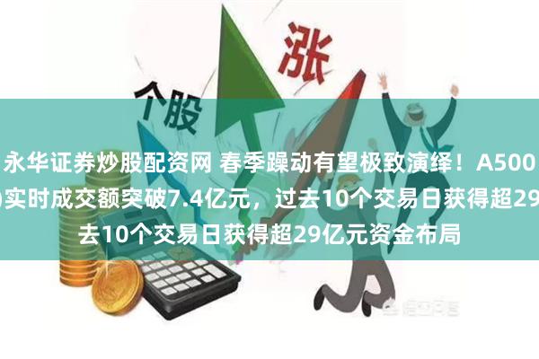 永华证券炒股配资网 春季躁动有望极致演绎！A500ETF(159339)实时成交额突破7.4亿元，过去10个交易日获得超29亿元资金布局