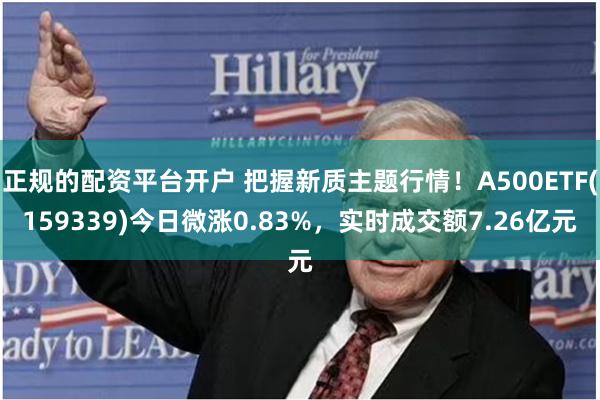正规的配资平台开户 把握新质主题行情！A500ETF(159339)今日微涨0.83%，实时成交额7.26亿元