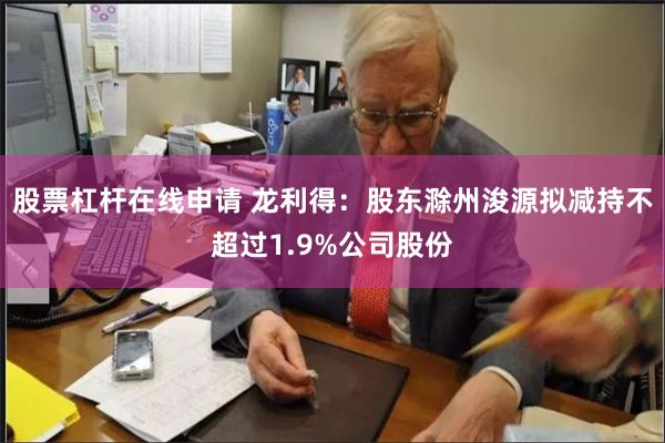 股票杠杆在线申请 龙利得：股东滁州浚源拟减持不超过1.9%公司股份