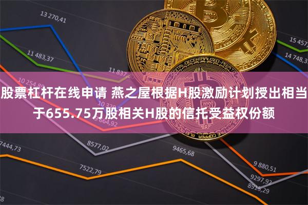 股票杠杆在线申请 燕之屋根据H股激励计划授出相当于655.75万股相关H股的信托受益权份额