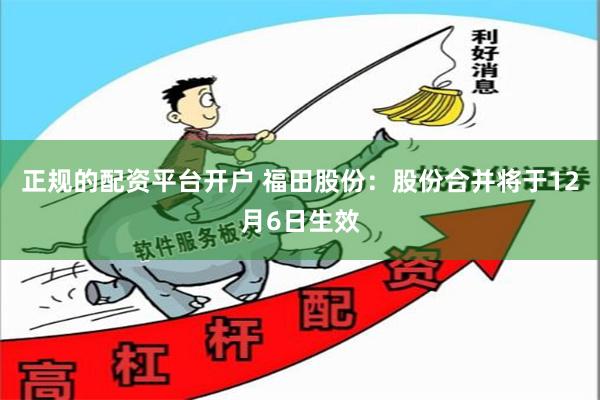 正规的配资平台开户 福田股份：股份合并将于12月6日生效
