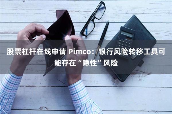 股票杠杆在线申请 Pimco：银行风险转移工具可能存在“隐性”风险